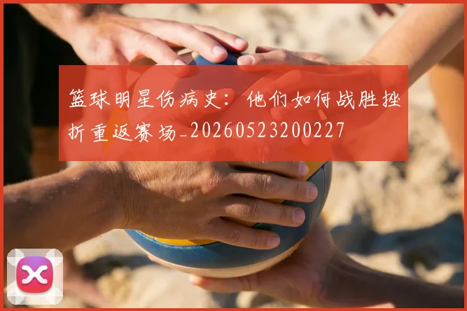 篮球明星伤病史：他们如何战胜挫折重返赛场_20260523200227