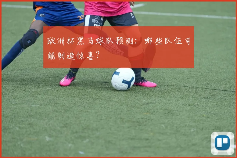 欧洲杯黑马球队预测：哪些队伍可能制造惊喜？