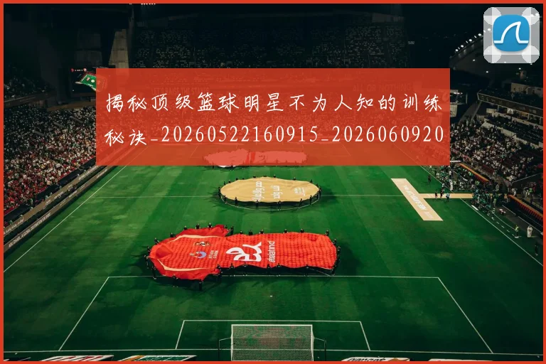 揭秘顶级篮球明星不为人知的训练秘诀_20260522160915_20260609201804
