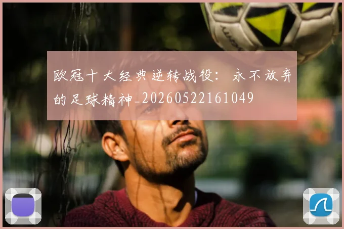 欧冠十大经典逆转战役:永不放弃的足球精神_20260522161049