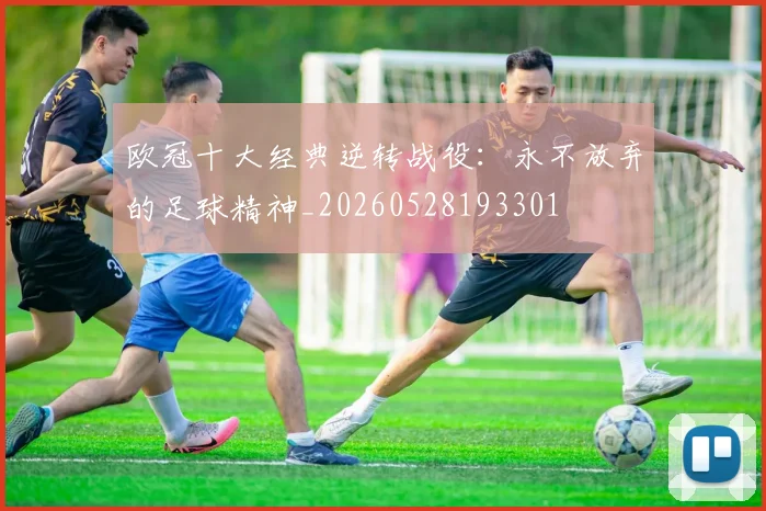 欧冠十大经典逆转战役：永不放弃的足球精神_20260528193301