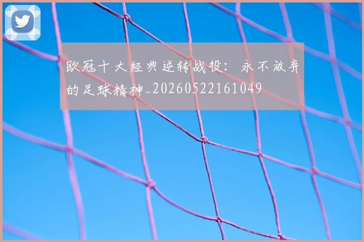 欧冠十大经典逆转战役:永不放弃的足球精神_20260522161049